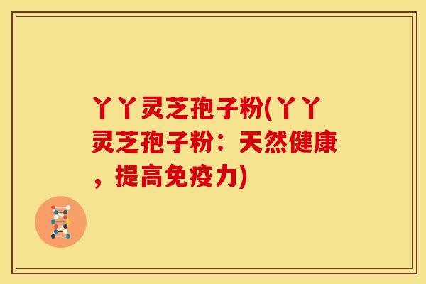 丫丫灵芝孢子粉(丫丫灵芝孢子粉:天然健康,提高免疫力)