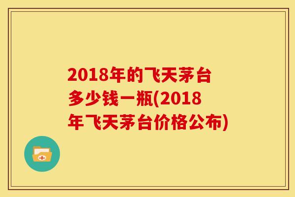 2018年的飞天茅台多少钱一瓶(2018年飞天茅台价格公布)