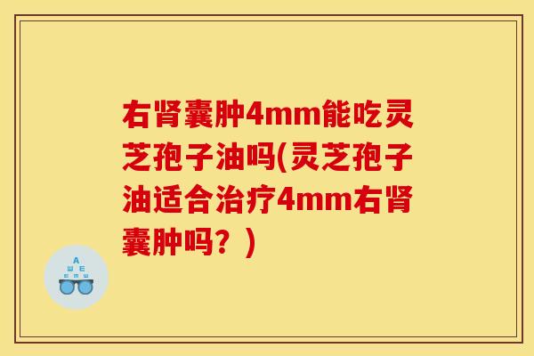右肾囊肿4mm能吃灵芝孢子油吗(灵芝孢子油适合治疗4mm右肾囊肿吗?)