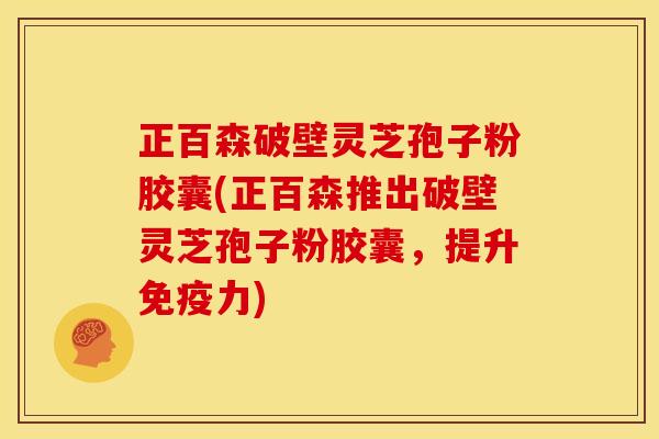 正百森破壁灵芝孢子粉胶囊(正百森推出破壁灵芝孢子粉胶囊,提升免疫力)