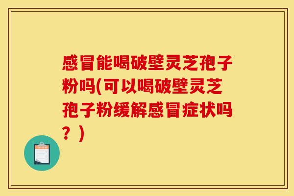感冒能喝破壁灵芝孢子粉吗(可以喝破壁灵芝孢子粉缓解感冒症状吗?)