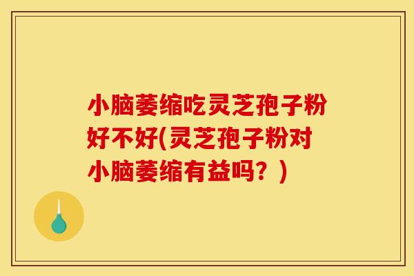 小脑萎缩吃灵芝孢子粉好不好(灵芝孢子粉对小脑萎缩有益吗?)