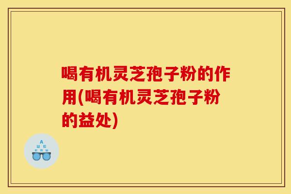 喝有机灵芝孢子粉的作用(喝有机灵芝孢子粉的益处)