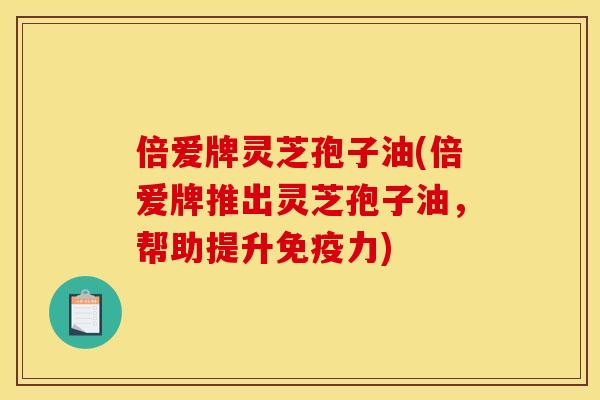 倍爱牌灵芝孢子油(倍爱牌推出灵芝孢子油,帮助提升免疫力)
