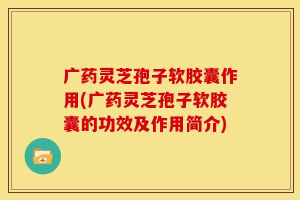 广药灵芝孢子软胶囊作用(广药灵芝孢子软胶囊的功效及作用简介)