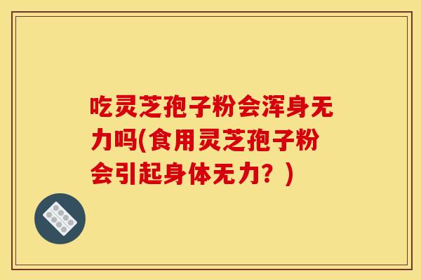 吃灵芝孢子粉会浑身无力吗(食用灵芝孢子粉会引起身体无力?)