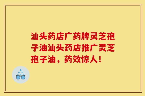 汕头药店广药牌灵芝孢子油汕头药店推广灵芝孢子油,药效惊人!