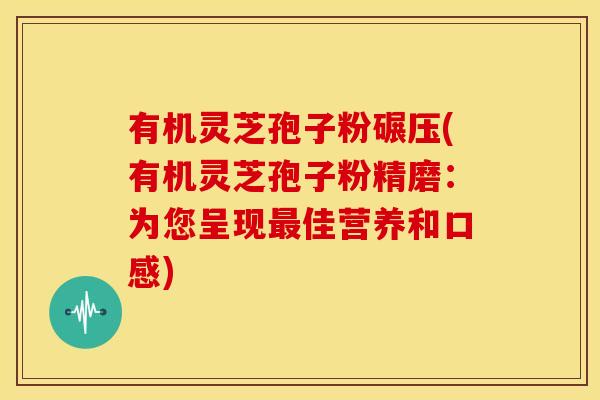 有机灵芝孢子粉碾压(有机灵芝孢子粉精磨：为您呈现最佳营养和口感)