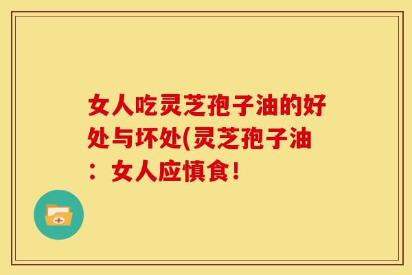 女人吃灵芝孢子油的好处与坏处(灵芝孢子油：女人应慎食！