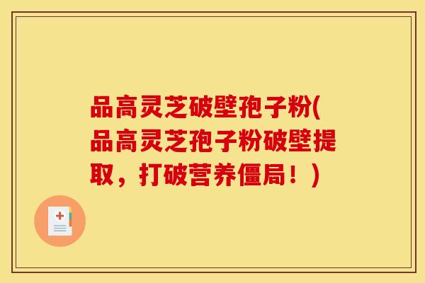 品高灵芝破壁孢子粉(品高灵芝孢子粉破壁提取,打破营养僵局!)