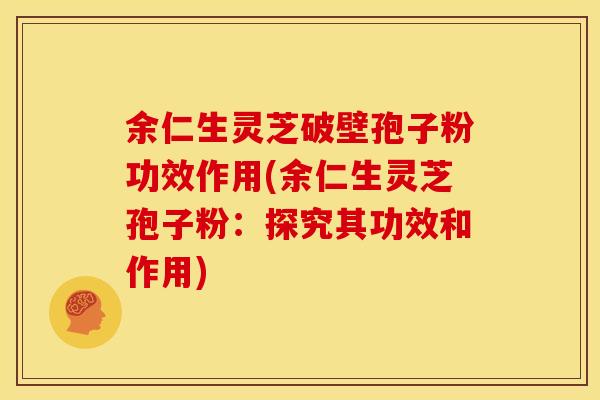 余仁生灵芝破壁孢子粉功效作用(余仁生灵芝孢子粉:探究其功效和作用)