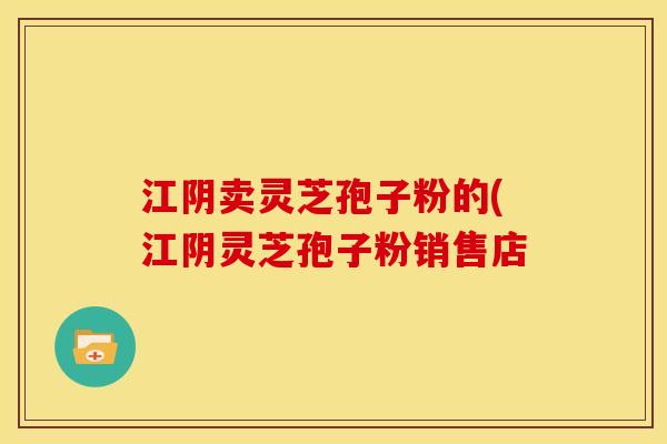 江阴卖灵芝孢子粉的(江阴灵芝孢子粉销售店