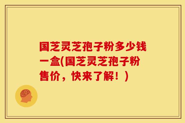国芝灵芝孢子粉多少钱一盒(国芝灵芝孢子粉售价,快来了解!)