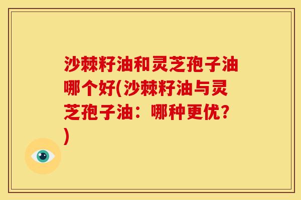 沙棘籽油和灵芝孢子油哪个好(沙棘籽油与灵芝孢子油：哪种更优？)