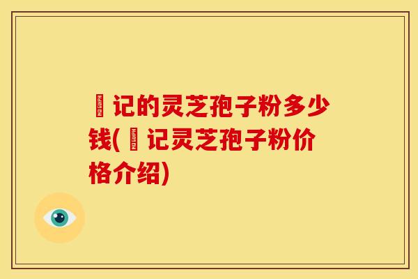 哖记的灵芝孢子粉多少钱(哖记灵芝孢子粉价格介绍)