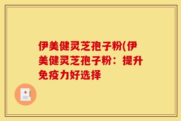 伊美健灵芝孢子粉(伊美健灵芝孢子粉:提升免疫力好选择