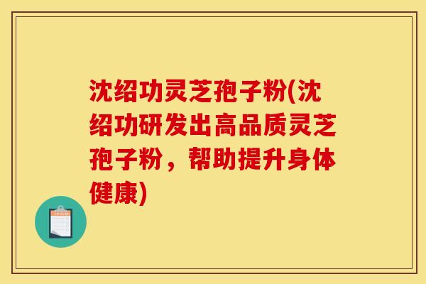 沈绍功灵芝孢子粉(沈绍功研发出高品质灵芝孢子粉，帮助提升身体健康)
