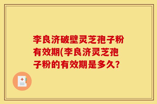 李良济破壁灵芝孢子粉有效期(李良济灵芝孢子粉的有效期是多久？