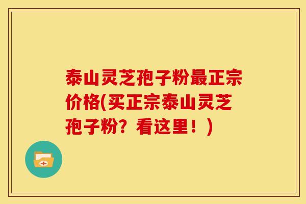 泰山灵芝孢子粉最正宗价格(买正宗泰山灵芝孢子粉？看这里！)