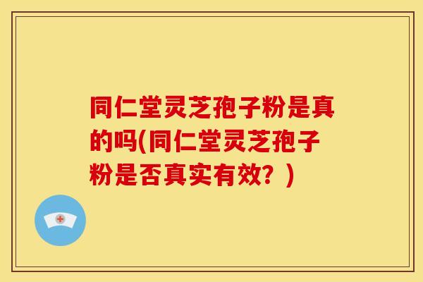 同仁堂灵芝孢子粉是真的吗(同仁堂灵芝孢子粉是否真实有效？)