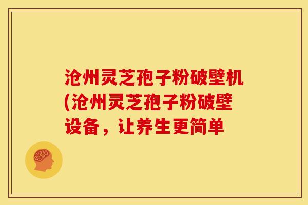沧州灵芝孢子粉破壁机(沧州灵芝孢子粉破壁设备,让养生更简单