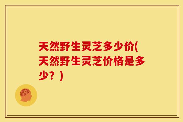 天然野生灵芝多少价(天然野生灵芝价格是多少?)
