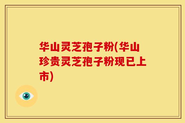 华山灵芝孢子粉(华山珍贵灵芝孢子粉现已上市)