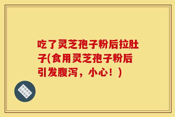 吃了灵芝孢子粉后拉肚子(食用灵芝孢子粉后引发腹泻,小心!)