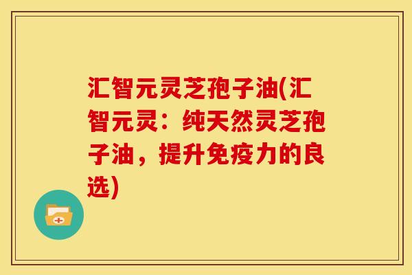 汇智元灵芝孢子油(汇智元灵:纯天然灵芝孢子油,提升免疫力的良选)