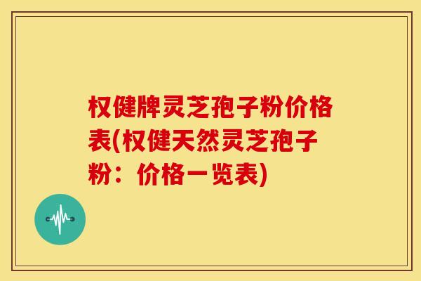 权健牌灵芝孢子粉价格表(权健天然灵芝孢子粉：价格一览表)