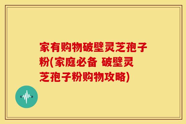 家有购物破壁灵芝孢子粉(家庭必备 破壁灵芝孢子粉购物攻略)