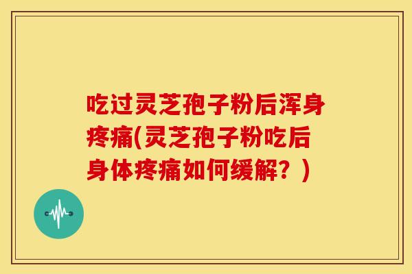吃过灵芝孢子粉后浑身疼痛(灵芝孢子粉吃后身体疼痛如何缓解?)