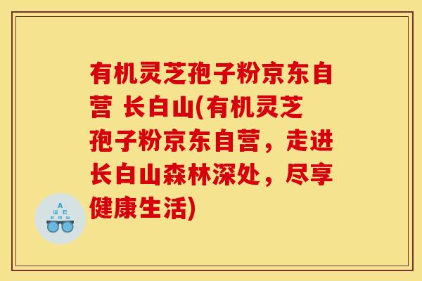有机灵芝孢子粉京东自营 长白山(有机灵芝孢子粉京东自营,走进长白山森林深处,尽享健康生活)