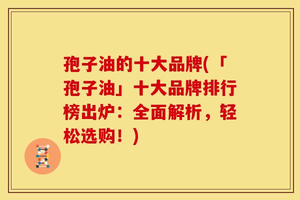 孢子油的十大品牌(「孢子油」十大品牌排行榜出炉:全面解析,轻松选购!)