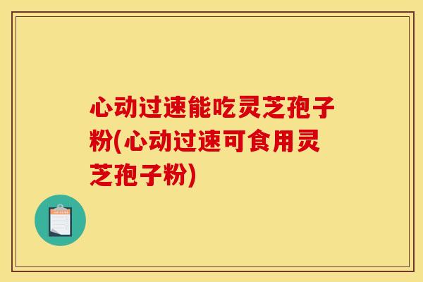 心动过速能吃灵芝孢子粉(心动过速可食用灵芝孢子粉)