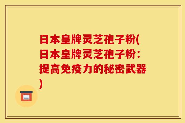 日本皇牌灵芝孢子粉(日本皇牌灵芝孢子粉:提高免疫力的秘密武器)