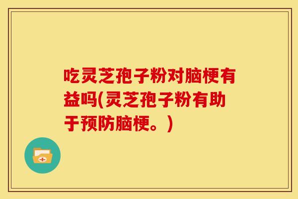 吃灵芝孢子粉对脑梗有益吗(灵芝孢子粉有助于预防脑梗。)