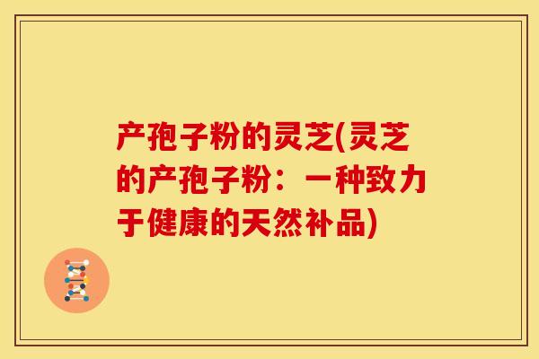 产孢子粉的灵芝(灵芝的产孢子粉：一种致力于健康的天然补品)