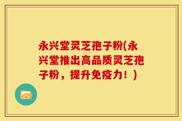 永兴堂灵芝孢子粉(永兴堂推出高品质灵芝孢子粉,提升免疫力!)