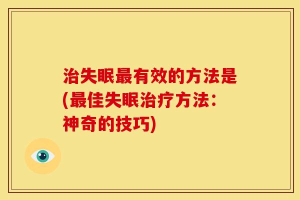 治失眠最有效的方法是(最佳失眠治疗方法:神奇的技巧)