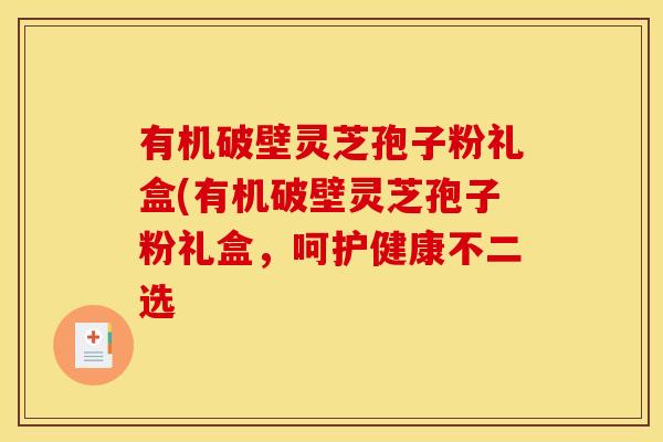 有机破壁灵芝孢子粉礼盒(有机破壁灵芝孢子粉礼盒,呵护健康不二选