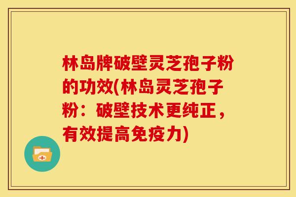 林岛牌破壁灵芝孢子粉的功效(林岛灵芝孢子粉:破壁技术更纯正,有效提高免疫力)