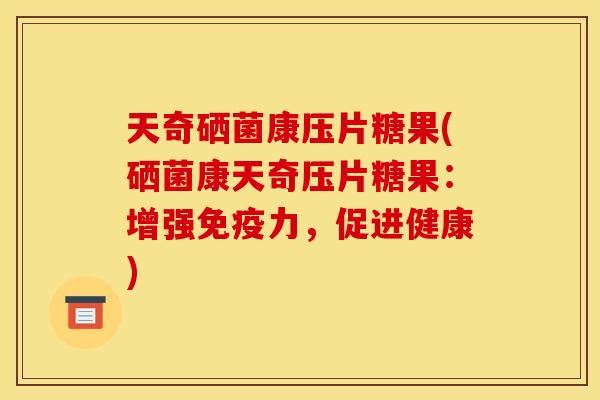 天奇硒菌康压片糖果(硒菌康天奇压片糖果：增强免疫力，促进健康)