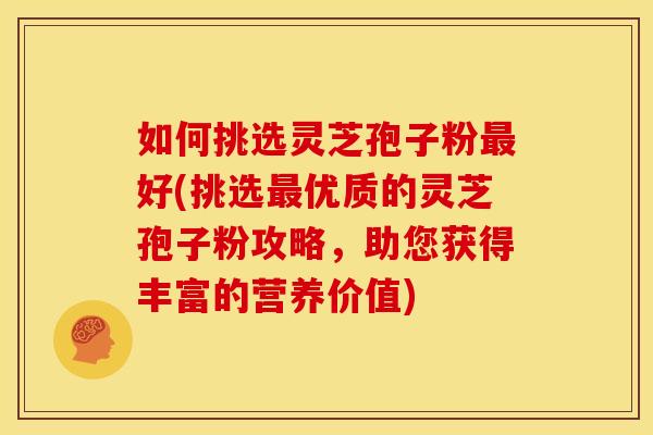 如何挑选灵芝孢子粉最好(挑选最优质的灵芝孢子粉攻略，助您获得丰富的营养价值)