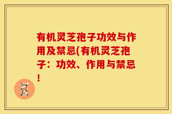 有机灵芝孢子功效与作用及禁忌(有机灵芝孢子：功效、作用与禁忌！