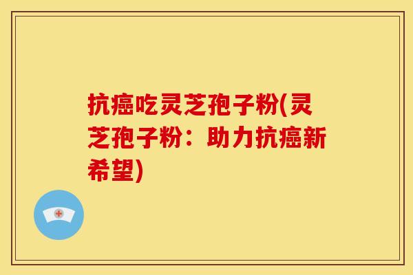 抗癌吃灵芝孢子粉(灵芝孢子粉:助力抗癌新希望)