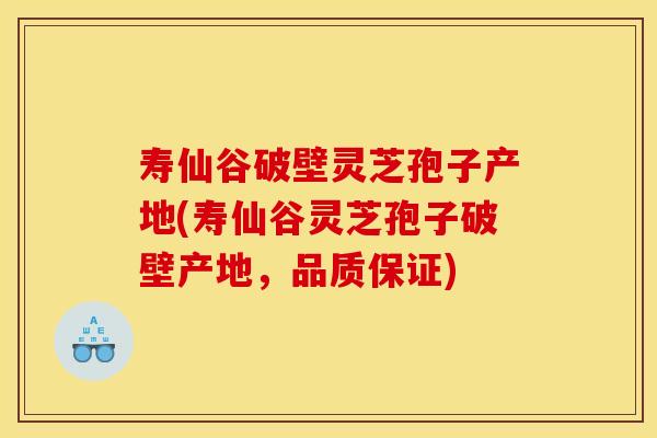 寿仙谷破壁灵芝孢子产地(寿仙谷灵芝孢子破壁产地,品质保证)