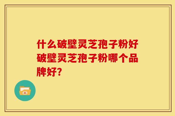 什么破壁灵芝孢子粉好破壁灵芝孢子粉哪个品牌好?