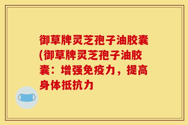 御草牌灵芝孢子油胶囊(御草牌灵芝孢子油胶囊:增强免疫力,提高身体抵抗力