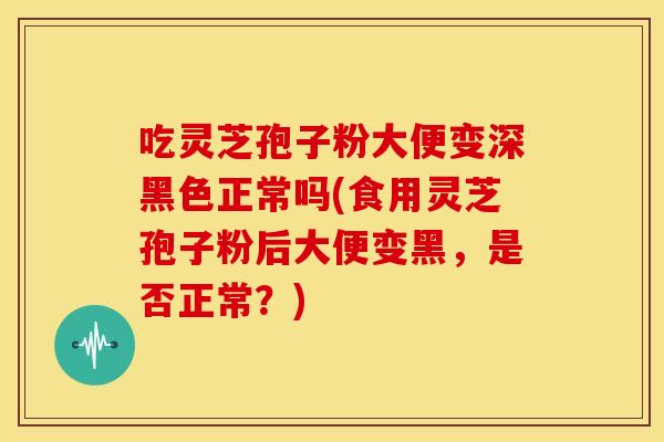 吃灵芝孢子粉大便变深黑色正常吗(食用灵芝孢子粉后大便变黑，是否正常？)